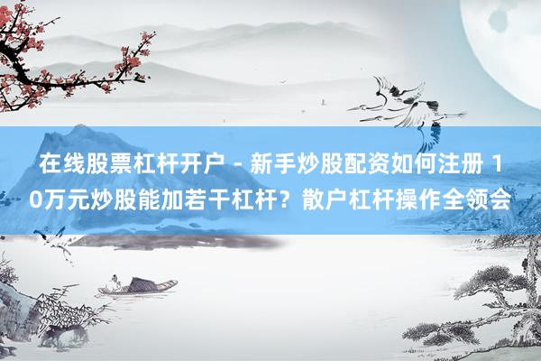在线股票杠杆开户 - 新手炒股配资如何注册 10万元炒股能加若干杠杆？散户杠杆操作全领会