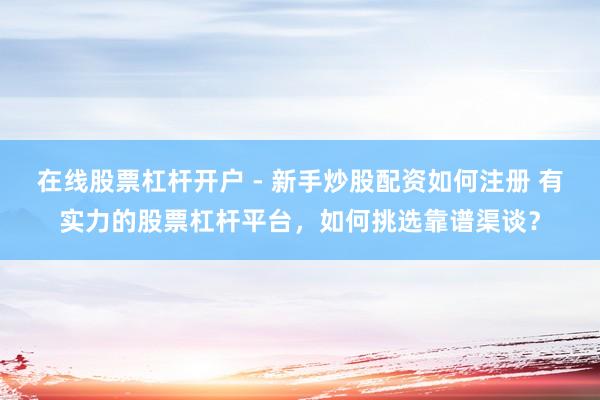 在线股票杠杆开户 - 新手炒股配资如何注册 有实力的股票杠杆平台，如何挑选靠谱渠谈？