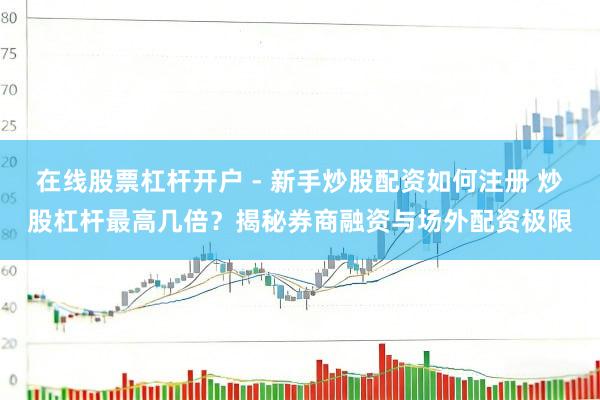 在线股票杠杆开户 - 新手炒股配资如何注册 炒股杠杆最高几倍？揭秘券商融资与场外配资极限