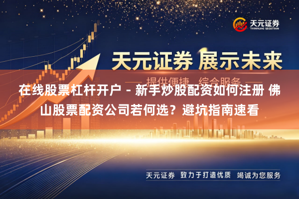 在线股票杠杆开户 - 新手炒股配资如何注册 佛山股票配资公司若何选？避坑指南速看