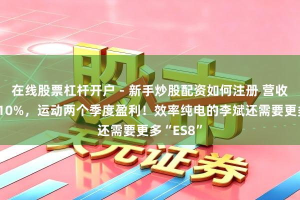 在线股票杠杆开户 - 新手炒股配资如何注册 营收增长超110%，运动两个季度盈利！效率纯电的李斌还需要更多“ES8”