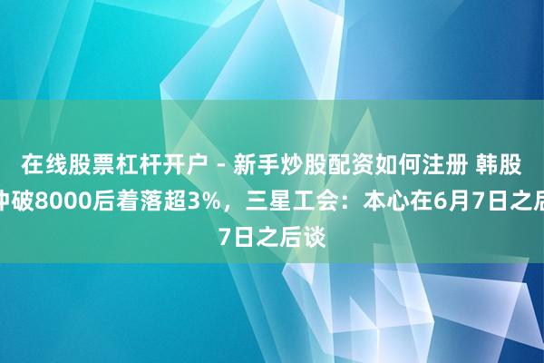 在线股票杠杆开户 - 新手炒股配资如何注册 韩股指冲破8000后着落超3%，三星工会：本心在6月7日之后谈