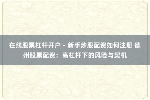 在线股票杠杆开户 - 新手炒股配资如何注册 德州股票配资：高杠杆下的风险与契机