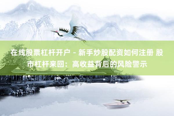 在线股票杠杆开户 - 新手炒股配资如何注册 股市杠杆来回：高收益背后的风险警示