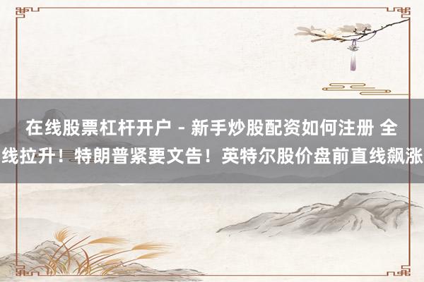 在线股票杠杆开户 - 新手炒股配资如何注册 全线拉升！特朗普紧要文告！英特尔股价盘前直线飙涨
