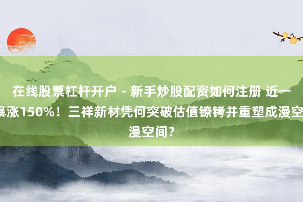 在线股票杠杆开户 - 新手炒股配资如何注册 近一月暴涨150%！三祥新材凭何突破估值镣铐并重塑成漫空间？