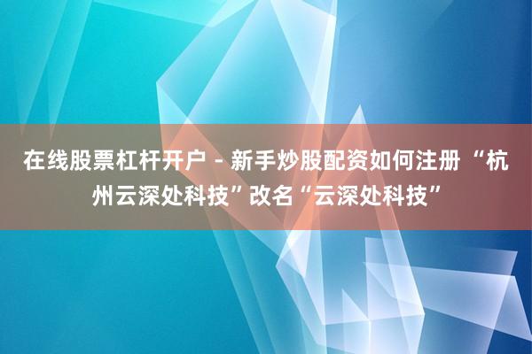 在线股票杠杆开户 - 新手炒股配资如何注册 “杭州云深处科技”改名“云深处科技”
