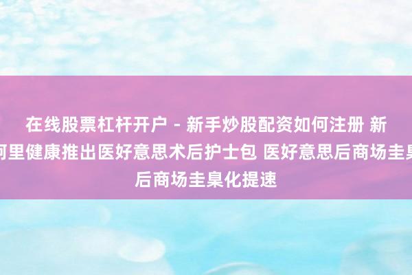在线股票杠杆开户 - 新手炒股配资如何注册 新氧纠合阿里健康推出医好意思术后护士包 医好意思后商场圭臬化提速