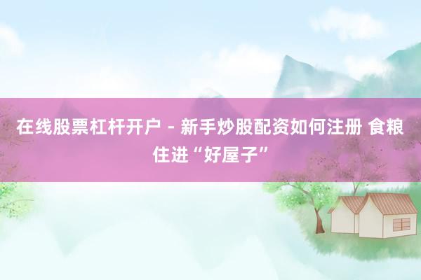 在线股票杠杆开户 - 新手炒股配资如何注册 食粮住进“好屋子”
