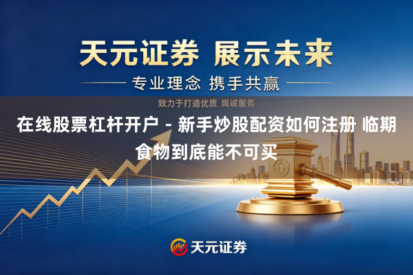 在线股票杠杆开户 - 新手炒股配资如何注册 临期食物到底能不可买